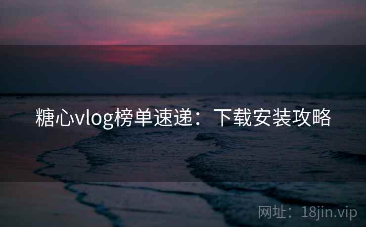 糖心vlog榜单速递：下载安装攻略
