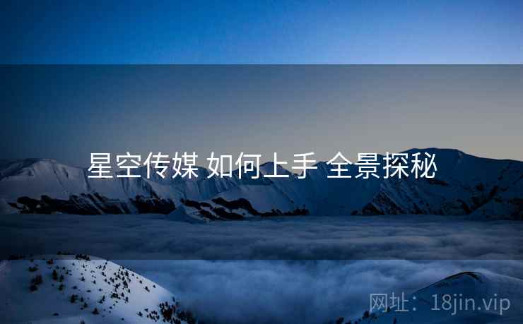 星空传媒 如何上手 全景探秘