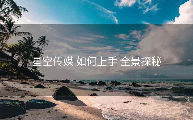 星空传媒 如何上手 全景探秘