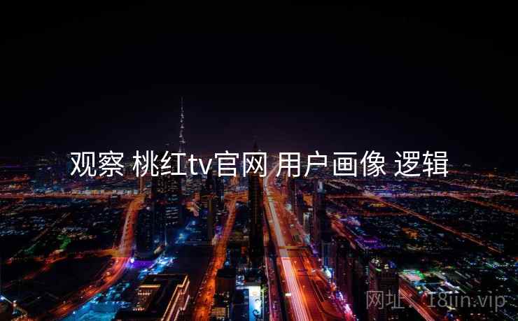 观察 桃红tv官网 用户画像 逻辑