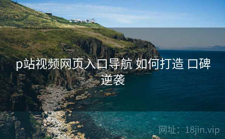 p站视频网页入口导航 如何打造 口碑逆袭