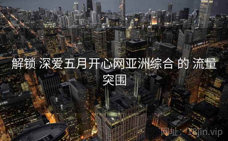 解锁 深爱五月开心网亚洲综合 的 流量突围