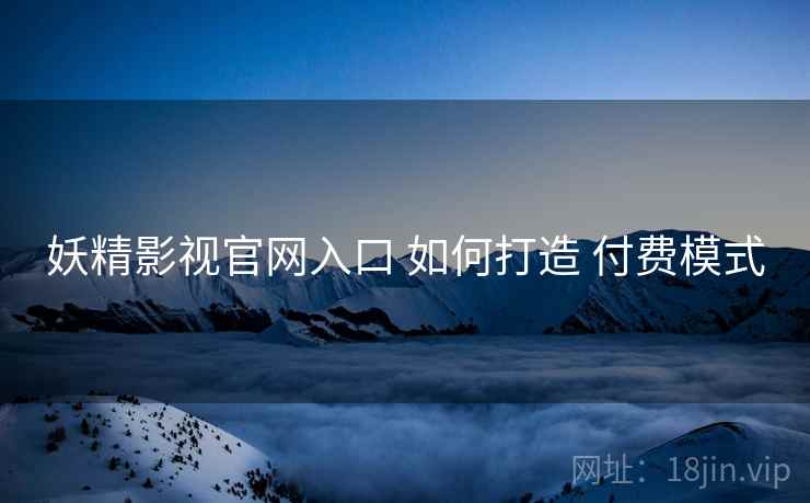 妖精影视官网入口 如何打造 付费模式