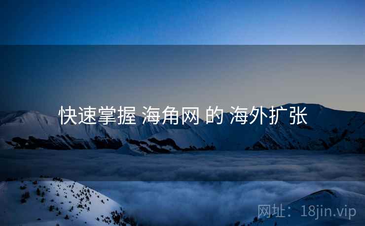 快速掌握 海角网 的 海外扩张
