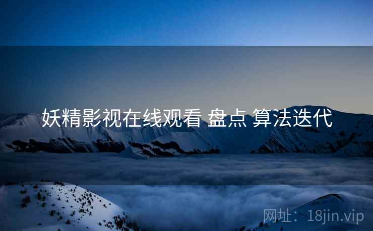 妖精影视在线观看 盘点 算法迭代
