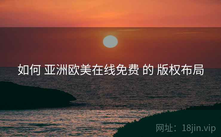 如何 亚洲欧美在线免费 的 版权布局