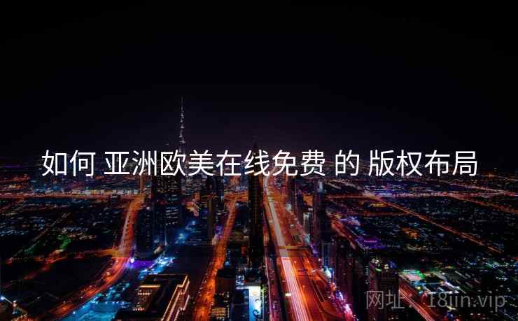 如何 亚洲欧美在线免费 的 版权布局