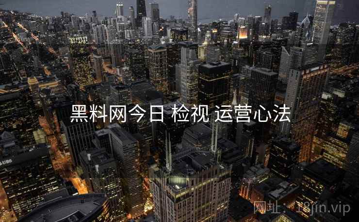 黑料网今日 检视 运营心法