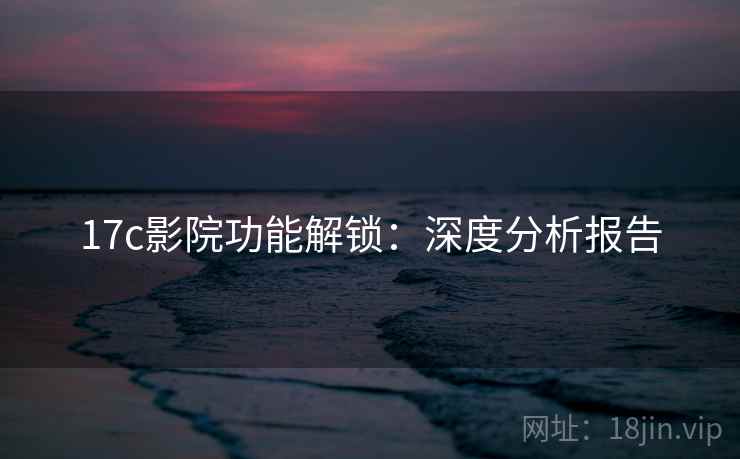 17c影院功能解锁：深度分析报告