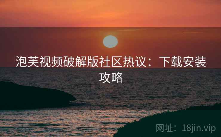 泡芙视频破解版社区热议：下载安装攻略