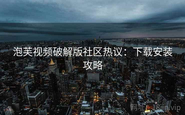 泡芙视频破解版社区热议：下载安装攻略