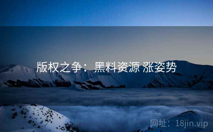 版权之争：黑料资源 涨姿势