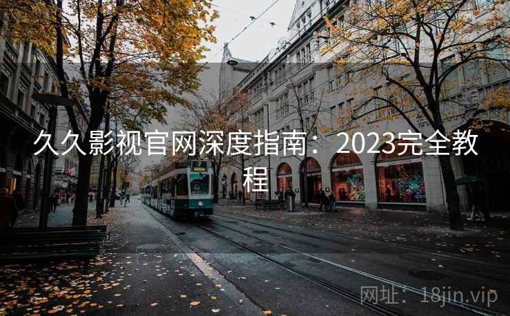 久久影视官网深度指南：2023完全教程