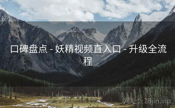 口碑盘点 - 妖精视频直入口 - 升级全流程