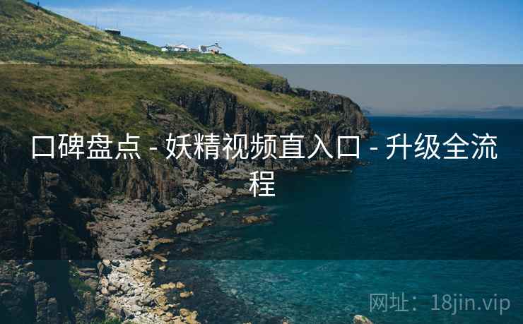 口碑盘点 - 妖精视频直入口 - 升级全流程