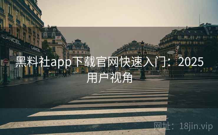 黑料社app下载官网快速入门：2025用户视角