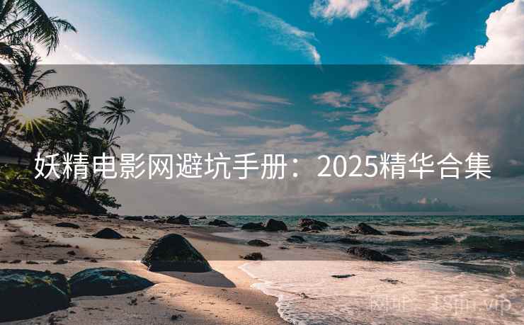 妖精电影网避坑手册：2025精华合集