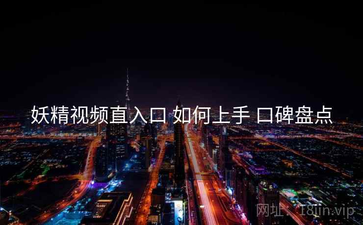 妖精视频直入口 如何上手 口碑盘点