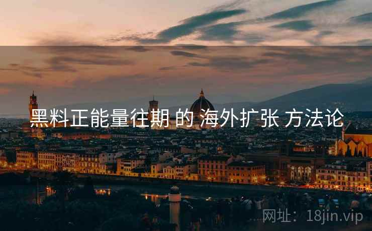 黑料正能量往期 的 海外扩张 方法论