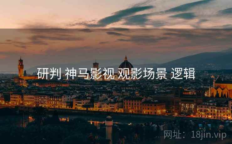 研判 神马影视 观影场景 逻辑