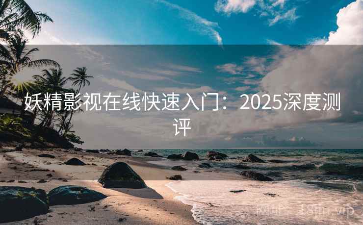 妖精影视在线快速入门：2025深度测评