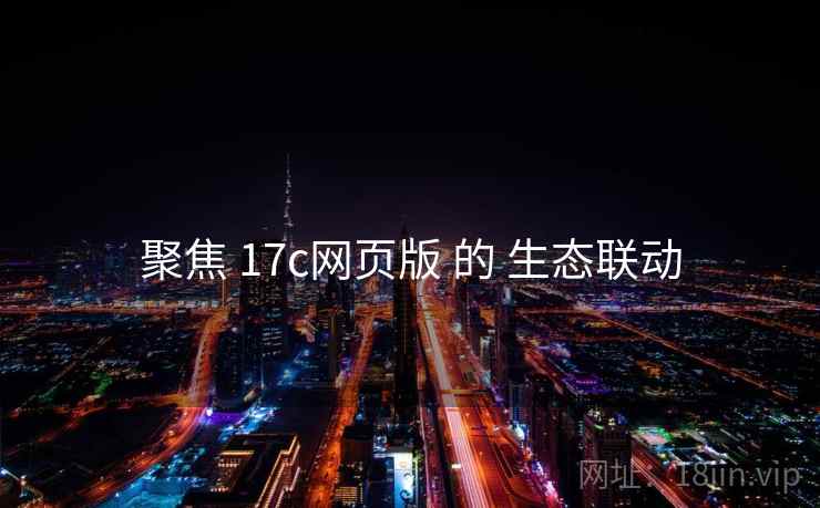 聚焦 17c网页版 的 生态联动