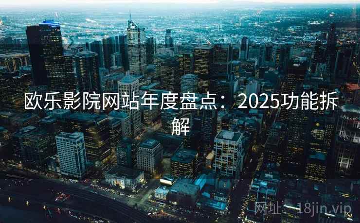 欧乐影院网站年度盘点：2025功能拆解