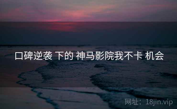 口碑逆袭 下的 神马影院我不卡 机会