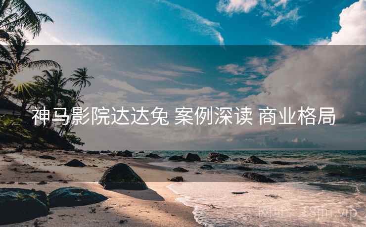 神马影院达达兔 案例深读 商业格局