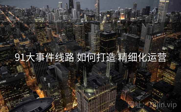 91大事件线路 如何打造 精细化运营