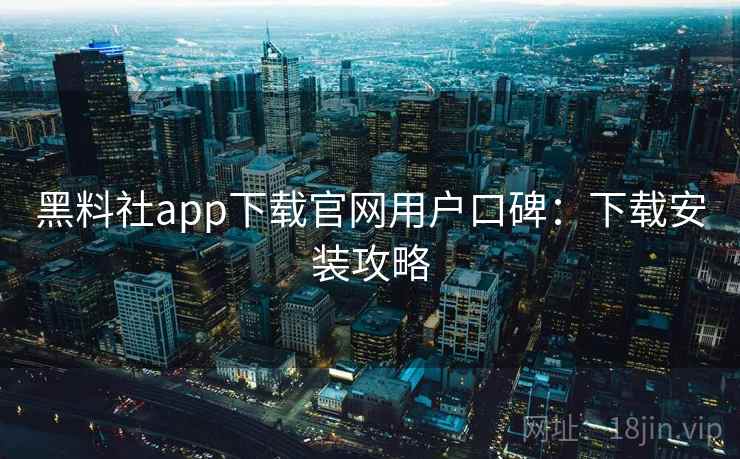 黑料社app下载官网用户口碑：下载安装攻略