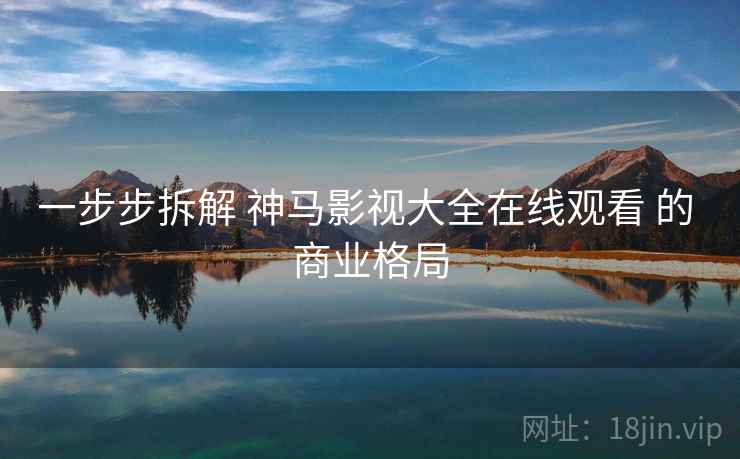 一步步拆解 神马影视大全在线观看 的 商业格局