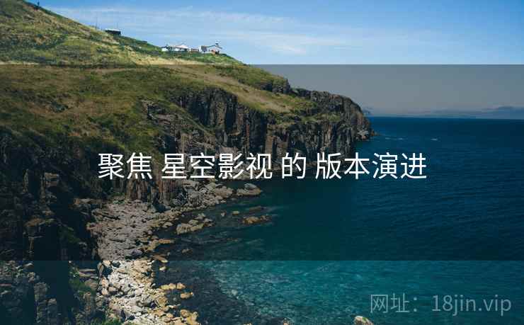 聚焦 星空影视 的 版本演进
