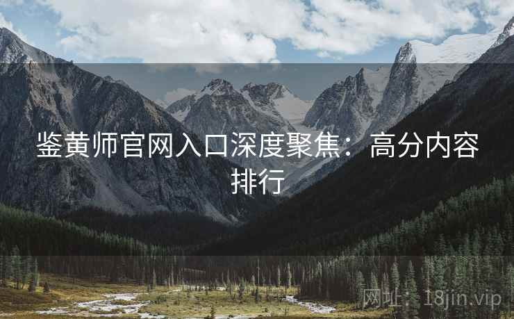 鉴黄师官网入口深度聚焦：高分内容排行