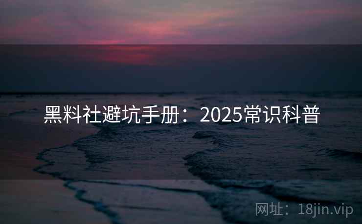 黑料社避坑手册：2025常识科普