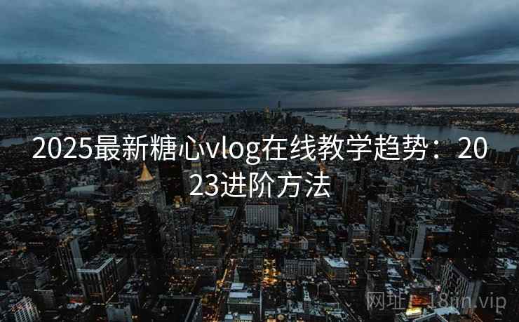 2025最新糖心vlog在线教学趋势：2023进阶方法