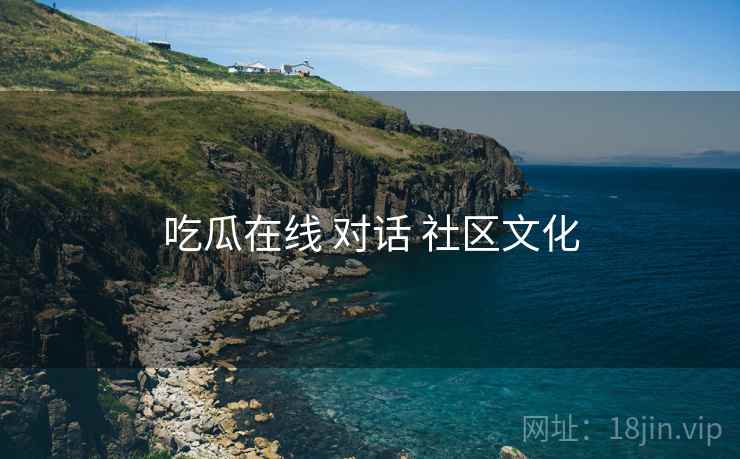 吃瓜在线 对话 社区文化