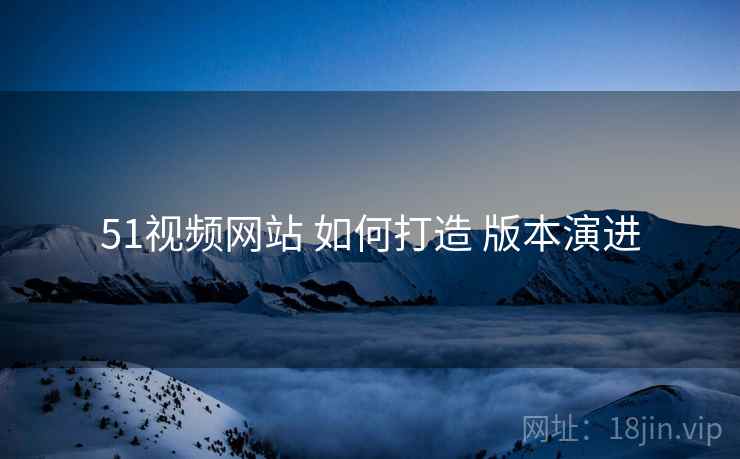 51视频网站 如何打造 版本演进