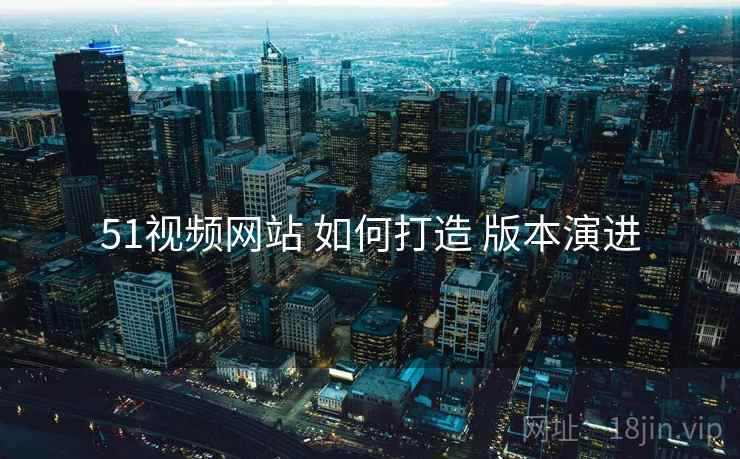 51视频网站 如何打造 版本演进