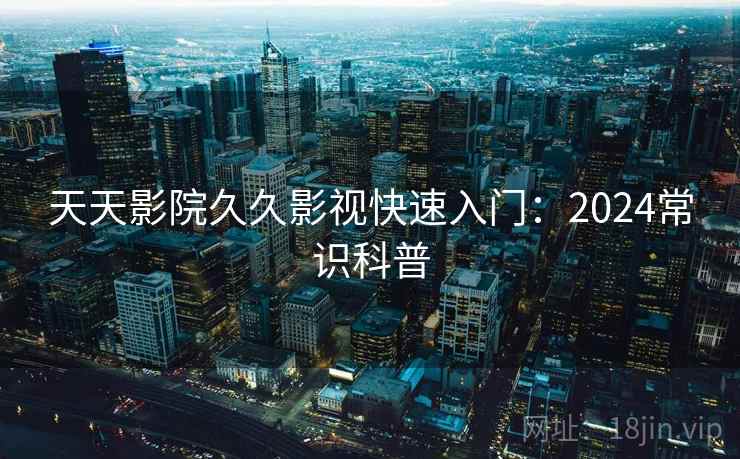 天天影院久久影视快速入门：2024常识科普