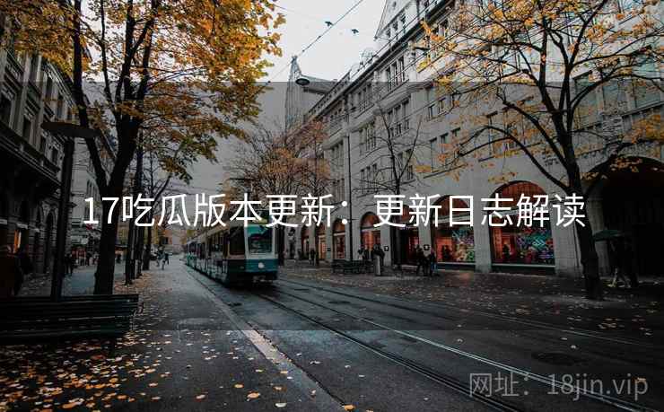 17吃瓜版本更新：更新日志解读
