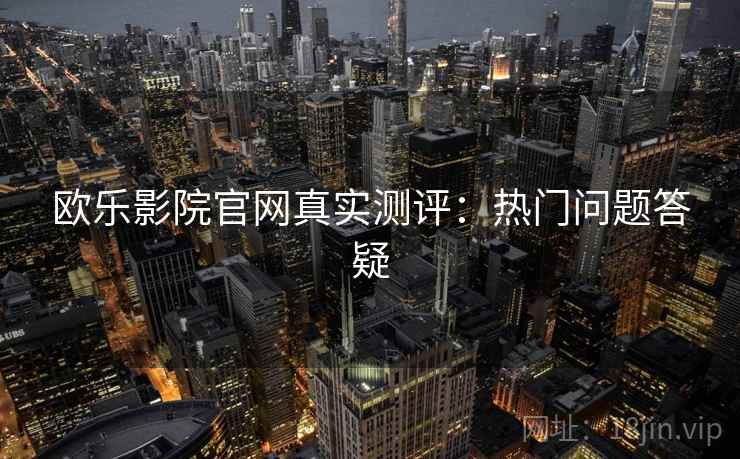 欧乐影院官网真实测评：热门问题答疑
