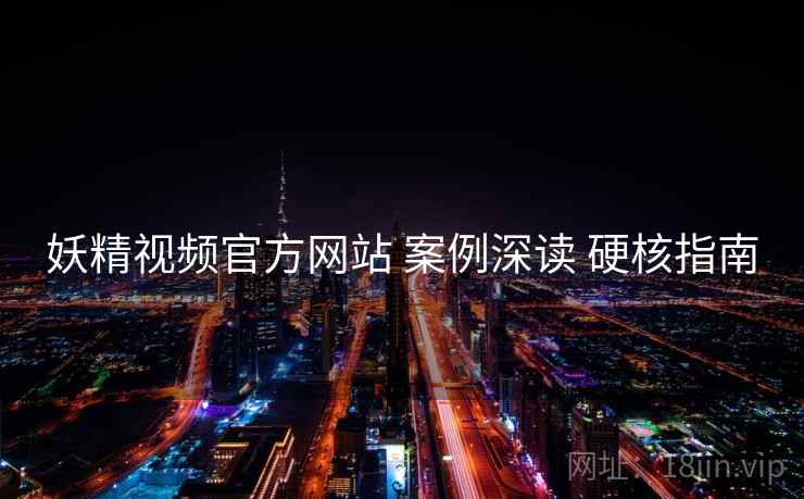 妖精视频官方网站 案例深读 硬核指南