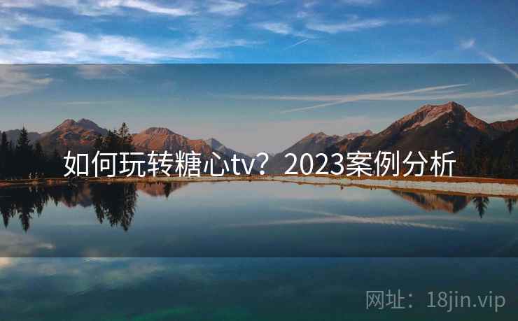 如何玩转糖心tv？2023案例分析