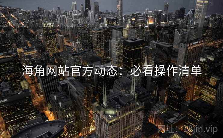 海角网站官方动态：必看操作清单