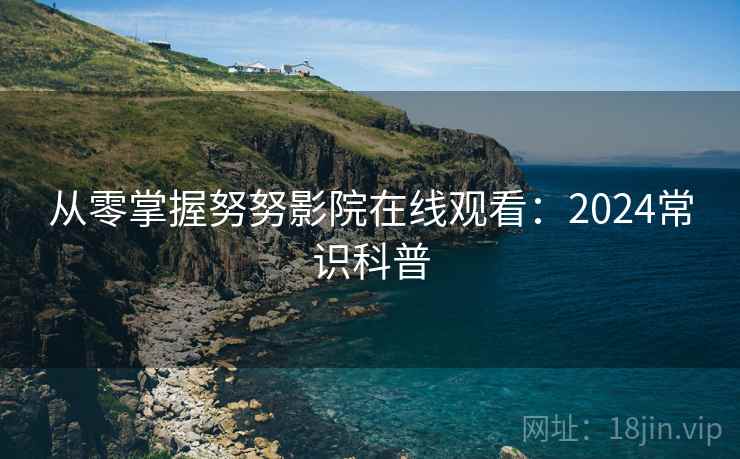从零掌握努努影院在线观看：2024常识科普