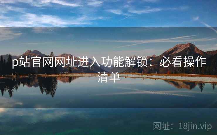 p站官网网址进入功能解锁：必看操作清单