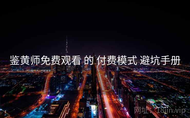 鉴黄师免费观看 的 付费模式 避坑手册