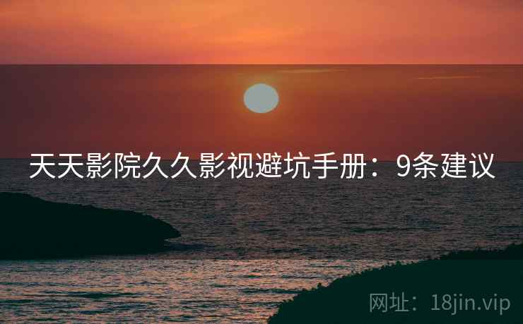 天天影院久久影视避坑手册：9条建议