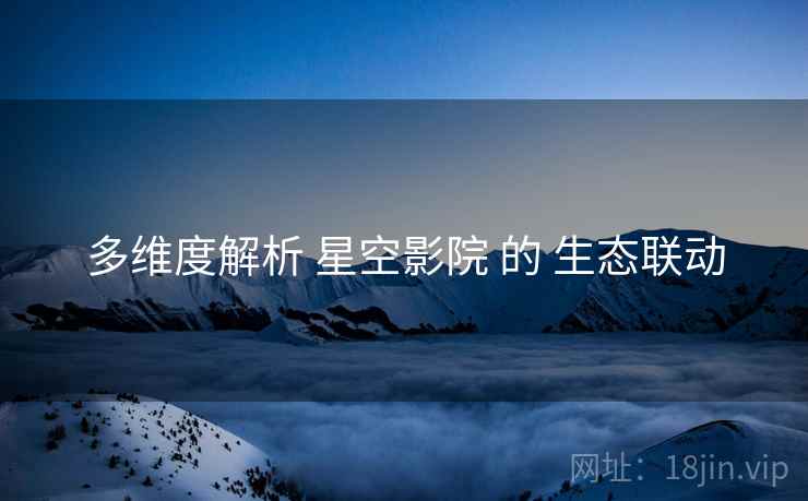 多维度解析 星空影院 的 生态联动